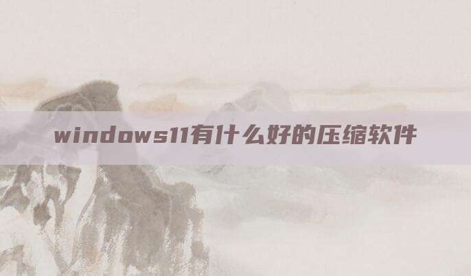 windows11有什么好的压缩软件