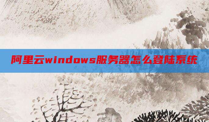 阿里云windows服务器怎么登陆系统