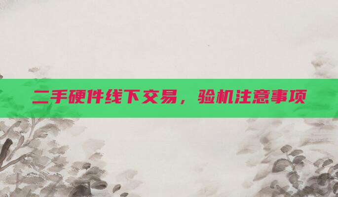 二手硬件线下交易,验机注意事项