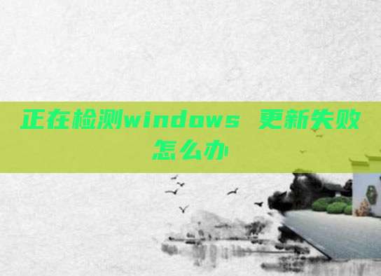 正在检测windows 更新失败怎么办