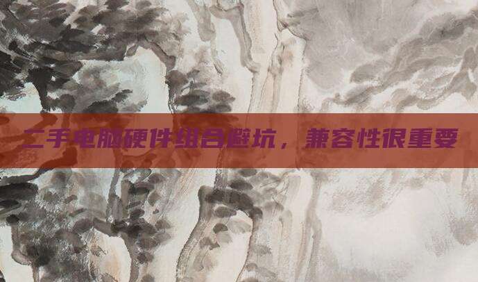 二手电脑硬件组合避坑,兼容性很重要