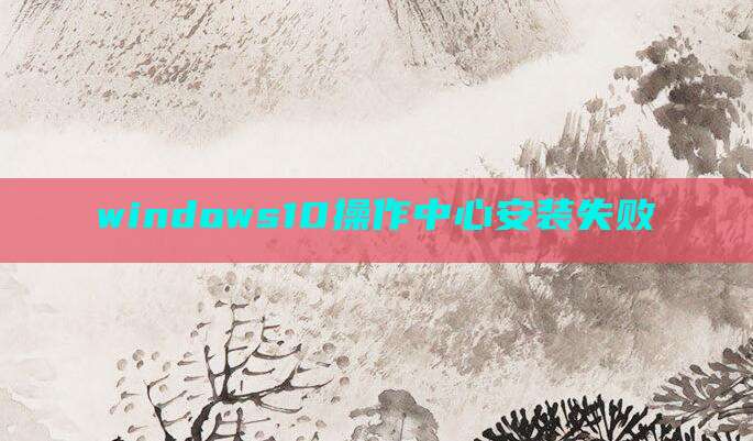 windows10操作中心安装失败