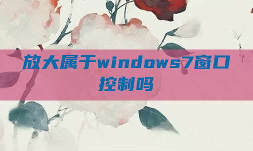 放大属于windows7窗口控制吗