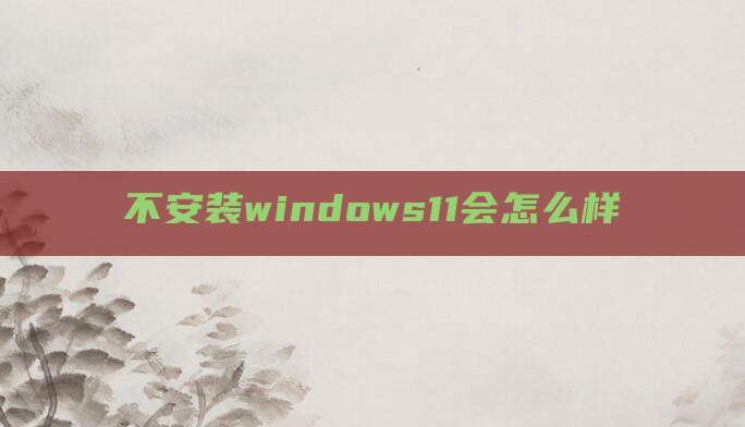 不安装windows11会怎么样