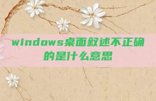 windows桌面叙述不正确的是什么意思