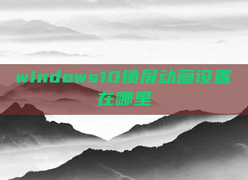 windows10锁屏动画设置在哪里