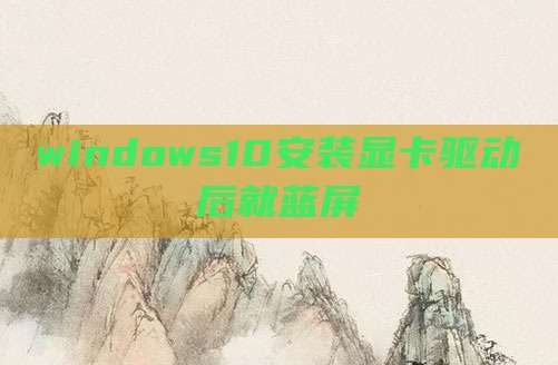 windows10安装显卡驱动后就蓝屏