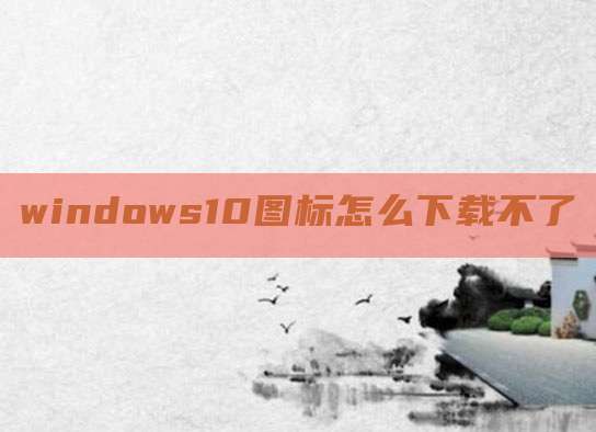 windows10图标怎么下载不了