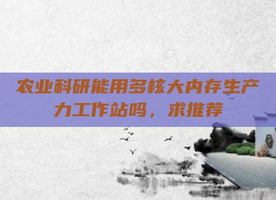 农业科研能用多核大内存生产力工作站吗,求推荐