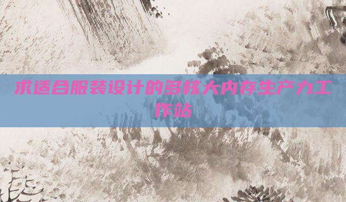 求适合服装设计的多核大内存生产力工作站