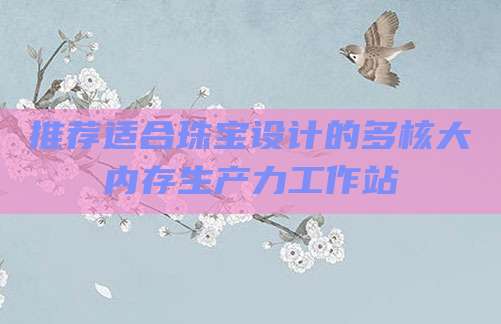 推荐适合珠宝设计的多核大内存生产力工作站