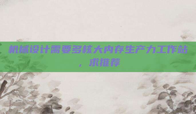 机械设计需要多核大内存生产力工作站,求推荐