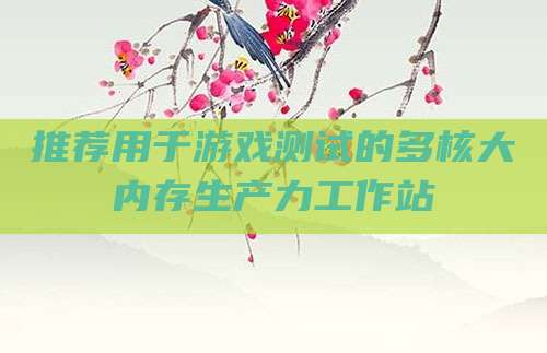 推荐用于游戏测试的多核大内存生产力工作站