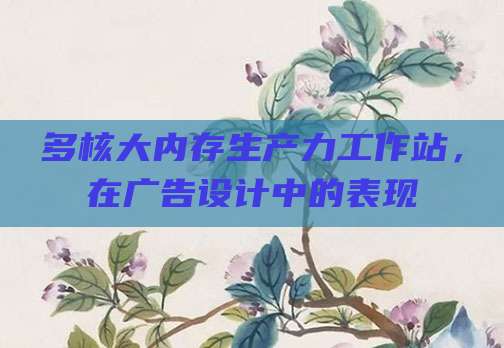 多核大内存生产力工作站,在广告设计中的表现