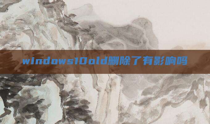 windows10old删除了有影响吗