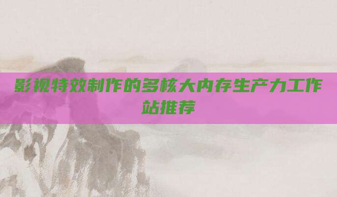 影视特效制作的多核大内存生产力工作站推荐