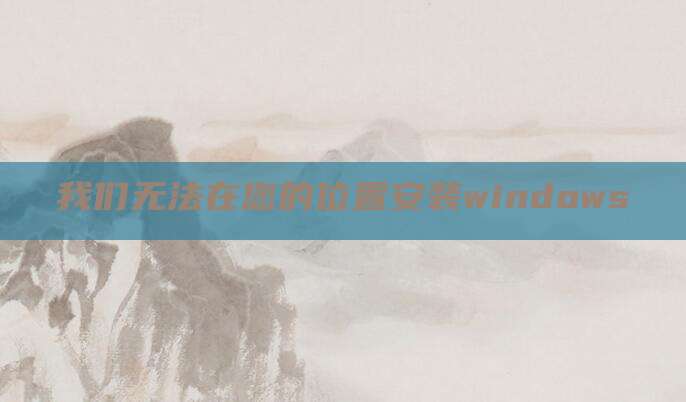 我们无法在您的位置安装windows