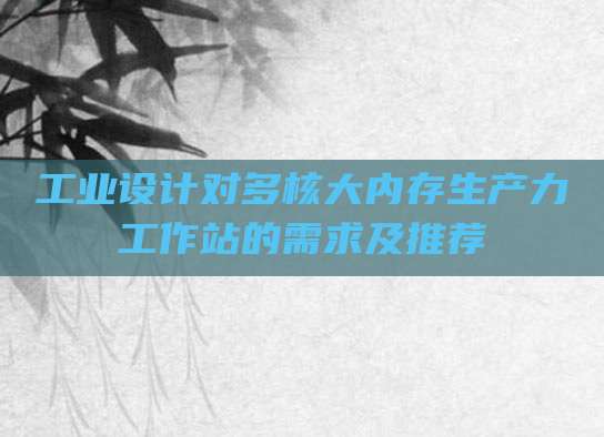 工业设计对多核大内存生产力工作站的需求及推荐