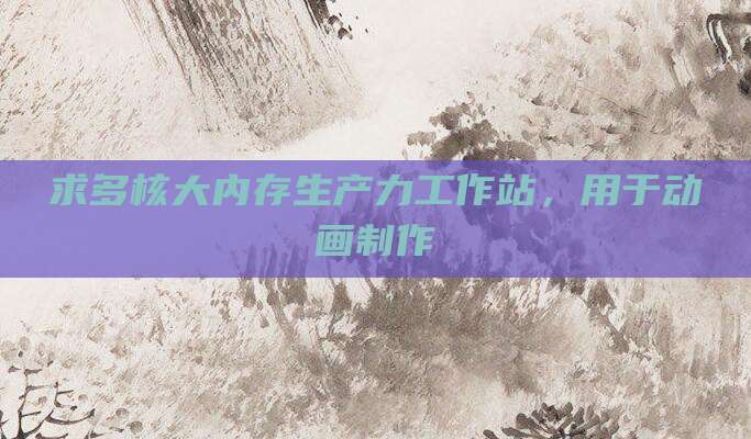 求多核大内存生产力工作站,用于动画制作