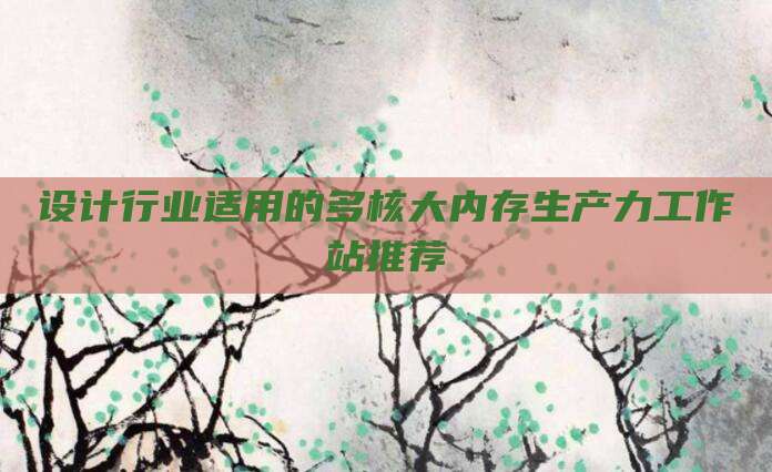 设计行业适用的多核大内存生产力工作站推荐