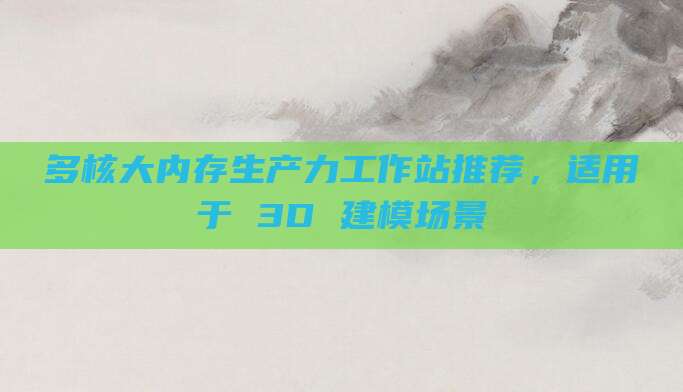 多核大内存生产力工作站推荐,适用于 3D 建模场景