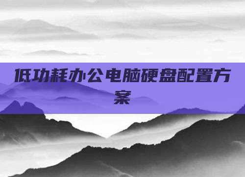 低功耗办公电脑硬盘配置方案