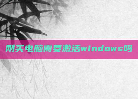 刚买电脑需要激活windows吗
