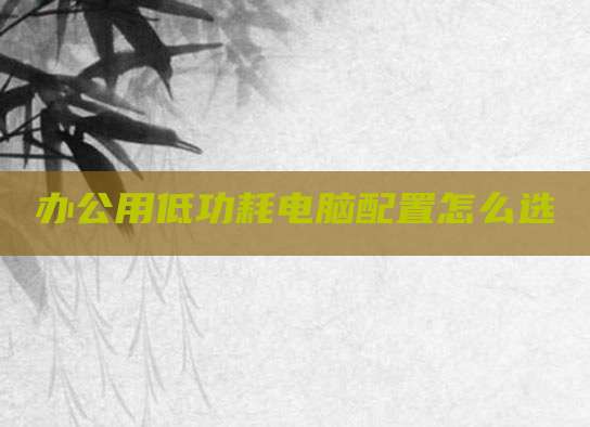 办公用低功耗电脑配置怎么选