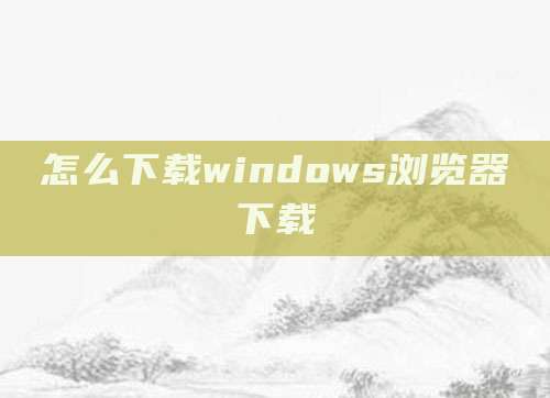 怎么下载windows浏览器下载