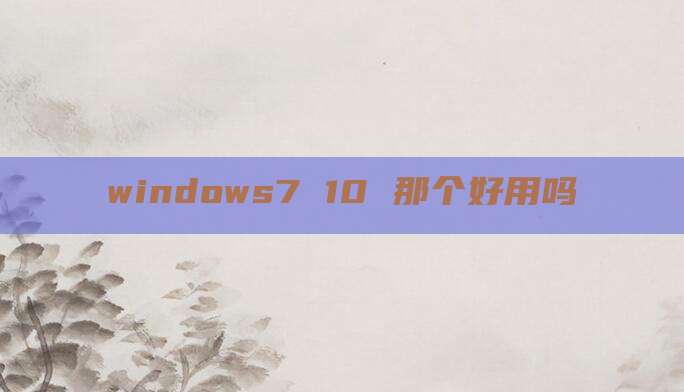 windows7 10 那个好用吗