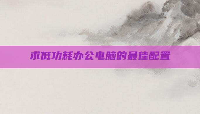 求低功耗办公电脑的最佳配置