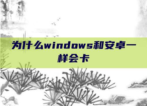 为什么windows和安卓一样会卡