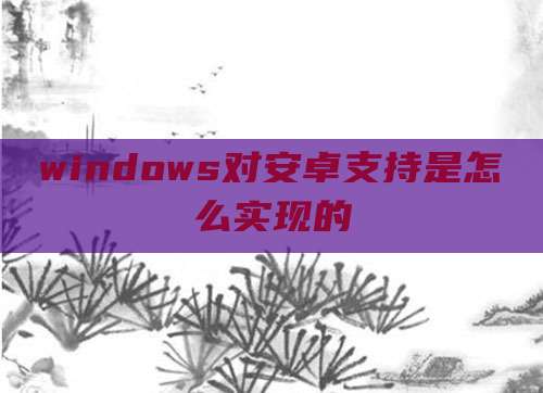 windows对安卓支持是怎么实现的