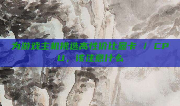 为游戏主机挑选高性价比显卡 / CPU,该注意什么