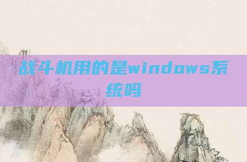战斗机用的是windows系统吗