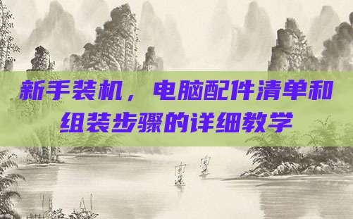 新手装机,电脑配件清单和组装步骤的详细教学