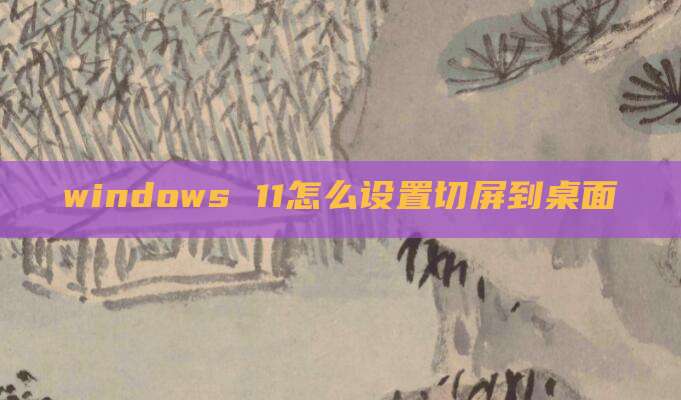 windows 11怎么设置切屏到桌面