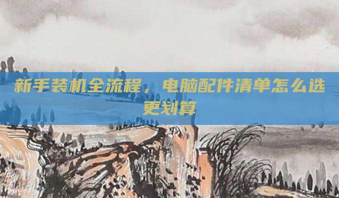 新手装机全流程,电脑配件清单怎么选更划算