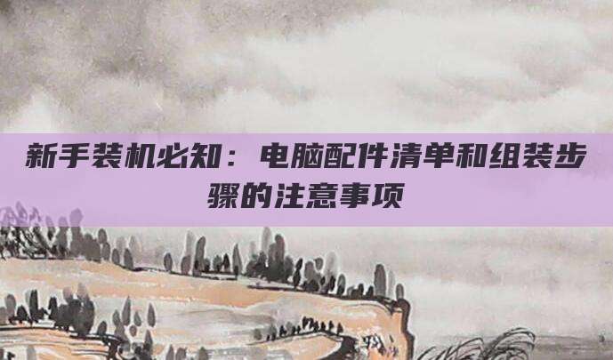新手装机必知:电脑配件清单和组装步骤的注意事项