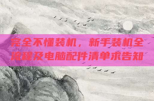 完全不懂装机,新手装机全流程及电脑配件清单求告知