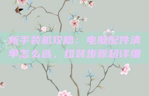 新手装机攻略:电脑配件清单怎么选,组装步骤超详细