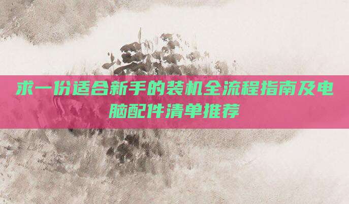 求一份适合新手的装机全流程指南及电脑配件清单推荐