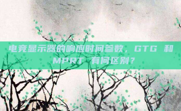 电竞显示器的响应时间参数,GTG 和 MPRT 有何区别?
