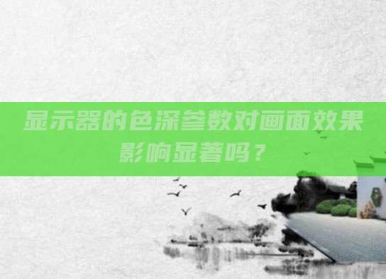 显示器的色深参数对画面效果影响显著吗?
