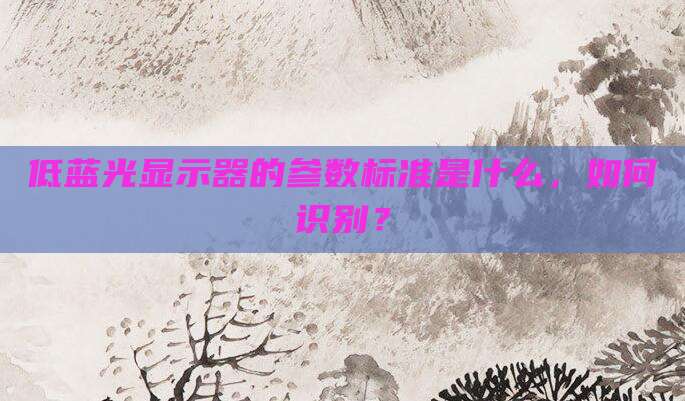 低蓝光显示器的参数标准是什么,如何识别?