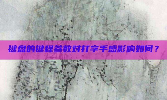 键盘的键程参数对打字手感影响如何?