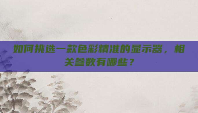 如何挑选一款色彩精准的显示器,相关参数有哪些?