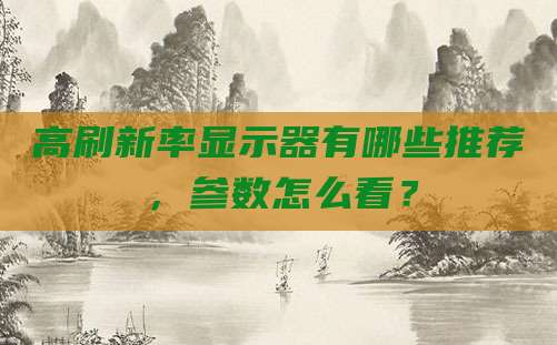 高刷新率显示器有哪些推荐,参数怎么看?