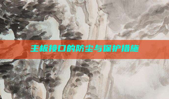 主板接口的防尘与保护措施