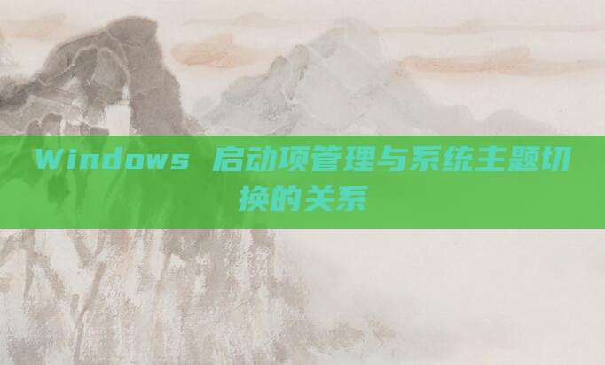 Windows 启动项管理与系统主题切换的关系